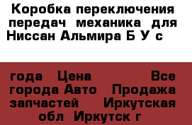 Коробка переключения передач (механика) для Ниссан Альмира Б/У с 2014 года › Цена ­ 22 000 - Все города Авто » Продажа запчастей   . Иркутская обл.,Иркутск г.